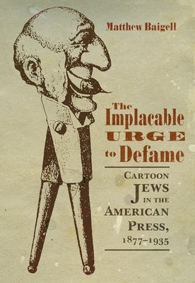 The Implacable Urge to Defame: Cartoon Jews in the American Press, 1877-1935 by Baigell, Matthew