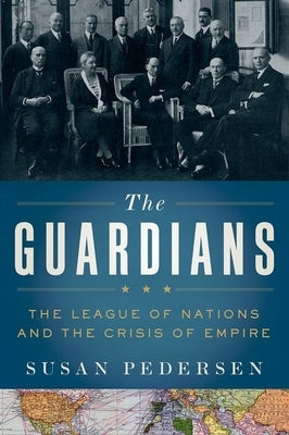 The Guardians: The League of Nations and the Crisis of Empire by Pedersen, Susan