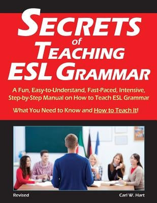 Secrets of Teaching ESL Grammar: A Fun, Easy-to-Understand, Fast-Paced, Intensive, Step-by-Step Manual on How to Teach ESL Grammar by Hart, Carl W.