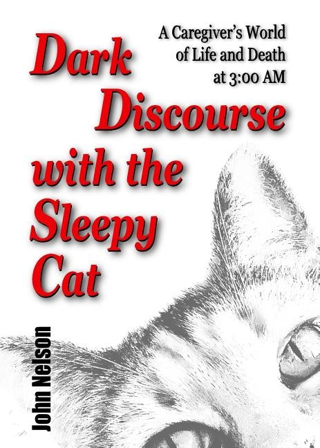 Dark Discourse with the Sleepy Cat: A Caregiver's World of Life and Death at 3:00 AM by Nelson, John David