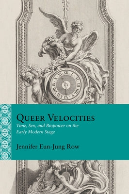 Queer Velocities: Time, Sex, and Biopower on the Early Modern Stage by Row, Jennifer Eun-Jung