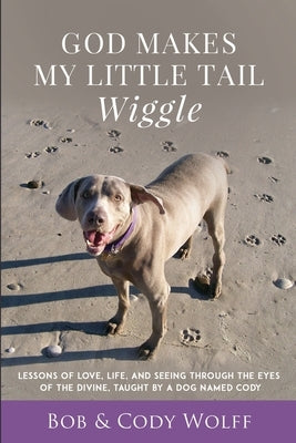 God Makes My Little Tail Wiggle: Lessons Of Love, Life, And Seeing Through The Eyes Of The Divine, Taught By A Dog Named Cody by Wolff, Bob