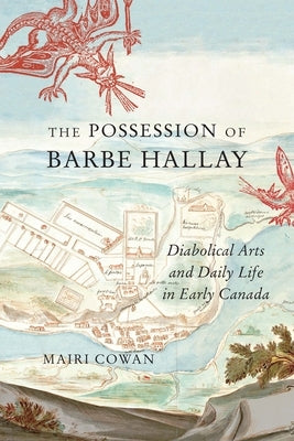 The Possession of Barbe Hallay: Diabolical Arts and Daily Life in Early Canada by Cowan, Mairi