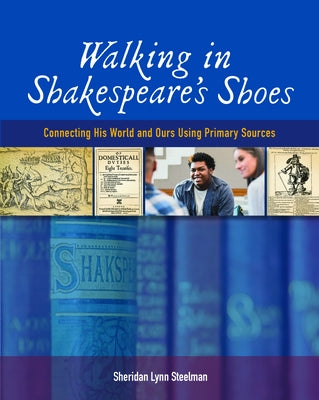 Walking in Shakespeare's Shoes: Connecting His World and Ours Using Primary Sources by Steelman, Sheridan Lynn