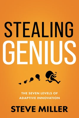 Stealing Genius: The Seven Levels of Adaptive Innovation by Miller, Steve