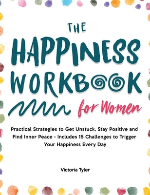 The Happiness Workbook for Women: Practical Strategies to Get Unstuck, Stay Positive and Find Inner Peace - Includes 15 Challenges to Trigger Your Hap by Tyler, Victoria