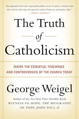 The Truth of Catholicism: Inside the Essential Teachings and Controversies of the Church Today by Weigel, George