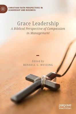 Grace Leadership: A Biblical Perspective of Compassion in Management by Huizing, Russell L.