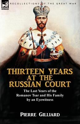 Thirteen Years at the Russian Court: the Last Years of the Romanov Tsar and His Family by an Eyewitness by Gilliard, Pierre