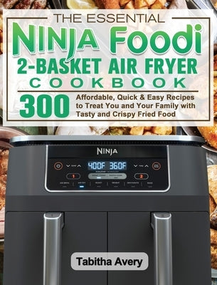 The Essential Ninja Foodi 2-Basket Air Fryer Cookbook: 300 Affordable, Quick & Easy Recipes to Treat You and Your Family with Tasty and Crispy Fried F by Avery, Tabitha
