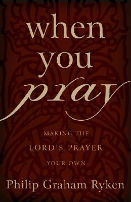 When You Pray: Making the Lord's Prayer Your Own by Ryken, Philip Graham