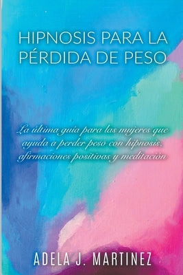 Hipnosis para la Pérdida de Peso: La Última Guía para las Mujeres que Ayuda a Perder Peso con Hipnosis, Afirmaciones Positivas y Meditaciól by Martinez, Adela J.