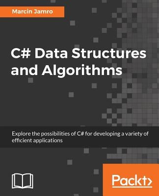 C# Data Structures and Algorithms: Explore the possibilities of C# for developing a variety of efficient applications by Jamro, Marcin