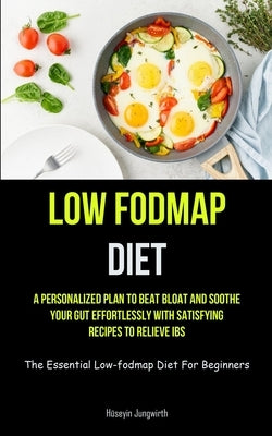 Low Fodmap Diet: A Personalized Plan To Beat Bloat And Soothe Your Gut Effortlessly With Satisfying Recipes To Relieve IBS (The Essenti by Jungwirth, H&#252;seyin