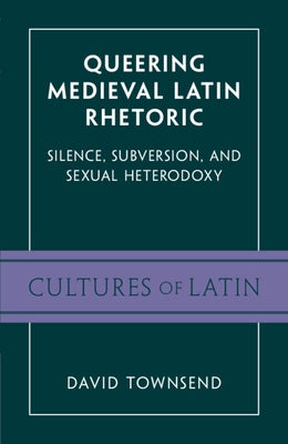 Queering Medieval Latin Rhetoric: Silence, Subversion, and Sexual Heterodoxy by Townsend, David