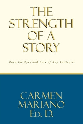 The Strength of a Story: Earn the eyes and ears of any audience by Ed D., Carmen Mariano