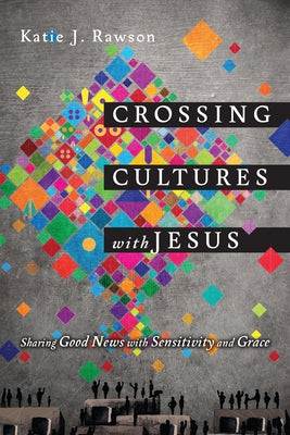 Crossing Cultures with Jesus: Sharing Good News with Sensitivity and Grace by Rawson, Katie J.