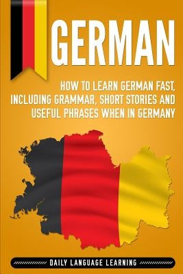 German: How to Learn German Fast, Including Grammar, Short Stories and Useful Phrases when in Germany by Learning, Daily Language