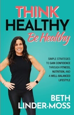 Think Healthy, Be Healthy: Simple Strategies to Gain Confidence Through Fitness, Nutrition, and a Well-Balanced Lifestyle by Linder-Moss, Beth