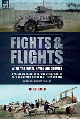 Fights & Flights with the Royal Naval Air Service: A Personal Account of Service with Armoured Cars and Aircraft During the First World War by Samson, Charles Rumney