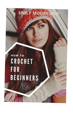 How to Crochet for Beginners: The complete guide for absolute beginners by Moore Rnd, Emily