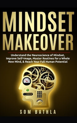Mindset Makeover: Understand the Neuroscience of Mindset, Improve Self-Image, Master Routines for a Whole New Mind, & Reach your Full Hu by Bathla, Som