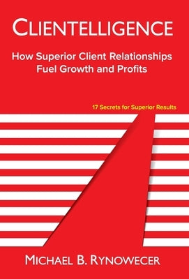 Clientelligence: How Superior Client Relationships Fuel Growth and Profits by Rynowecer, Michael B.