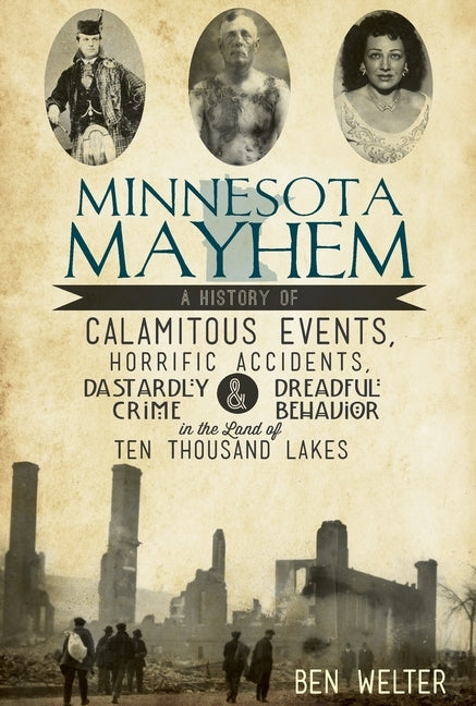 Minnesota Mayhem: A History of Calamitous Events, Horrific Accidents, Dastardly Crime & Dreadful Behavior in the Land of Ten Thousand La by Welter, Ben