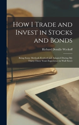 How I Trade and Invest in Stocks and Bonds: Being Some Methods Evolved and Adopted During my Thirty-three Years Experience in Wall Street by Wyckoff, Richard DeMille