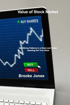 Value of Stock Market: Identifying Patterns in a Stock and Understanding the True Value by Jones, Brooke