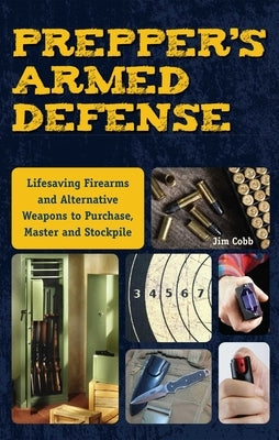 Prepper's Armed Defense: Lifesaving Firearms and Alternative Weapons to Purchase, Master and Stockpile by Cobb, Jim