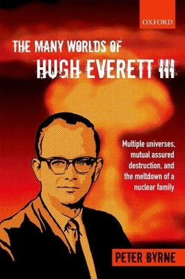 The Many Worlds of Hugh Everett III: Multiple Universes, Mutual Assured Destruction, and the Meltdown of a Nuclear Family by Byrne, Peter