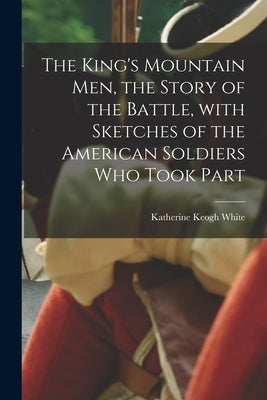 The King's Mountain Men, the Story of the Battle, With Sketches of the American Soldiers Who Took Part by White, Katherine Keogh