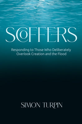 Scoffers: Responding to Those Who Deliberately Overlook Creation and the Flood by Turpin, Simon