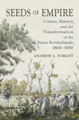 Seeds of Empire: Cotton, Slavery, and the Transformation of the Texas Borderlands, 1800-1850 by Torget, Andrew J.