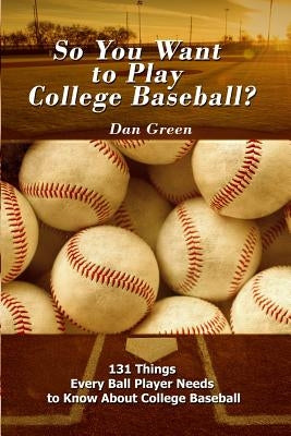 So You Want to Play College Baseball?: 131 Things Every Ball Player Needs to Know About College Baseball by Green, Dan