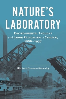 Nature's Laboratory: Environmental Thought and Labor Radicalism in Chicago, 1886-1937 by Browning, Elizabeth Grennan