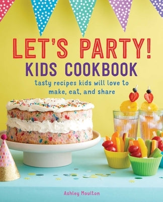 Let's Party! Kids Cookbook: Tasty Recipes Kids Will Love to Make, Eat, and Share by Moulton, Ashley