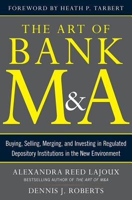The Art of Bank M&a: Buying, Selling, Merging, and Investing in Regulated Depository Institutions in the New Environment by Lajoux, Alexandra