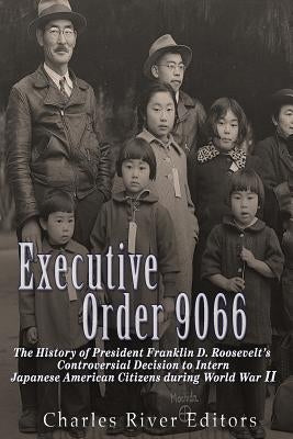 Executive Order 9066: The History of President Franklin D. Roosevelt's Controversial Decision to Intern Japanese American Citizens During Wo by Charles River Editors