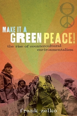 Make It a Green Peace!: The Rise of Countercultural Environmentalism by Zelko, Frank