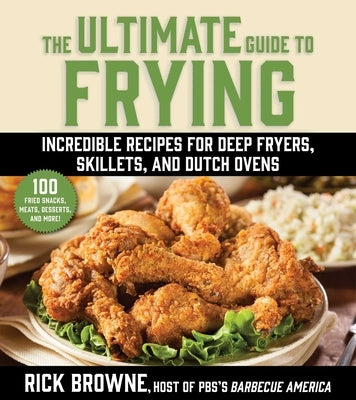 The Ultimate Guide to Frying: Incredible Recipes for Deep Fryers, Skillets, and Dutch Ovens by Browne, Rick