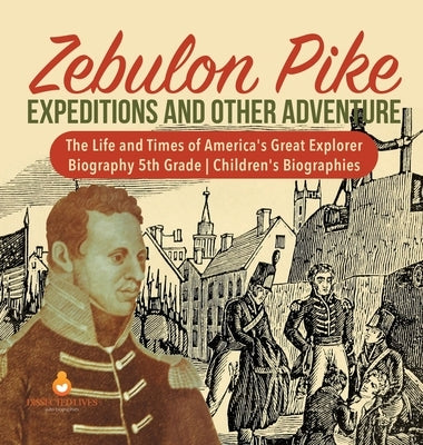 Zebulon Pike Expeditions and Other Adventure The Life and Times of America's Great Explorer Biography 5th Grade Children's Biographies by Dissected Lives