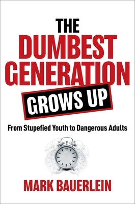 The Dumbest Generation Grows Up: From Stupefied Youth to Dangerous Adults by Bauerlein, Mark