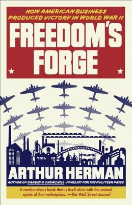 Freedom's Forge: How American Business Produced Victory in World War II by Herman, Arthur