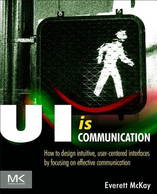 Ui Is Communication: How to Design Intuitive, User Centered Interfaces by Focusing on Effective Communication by McKay, Everett N.