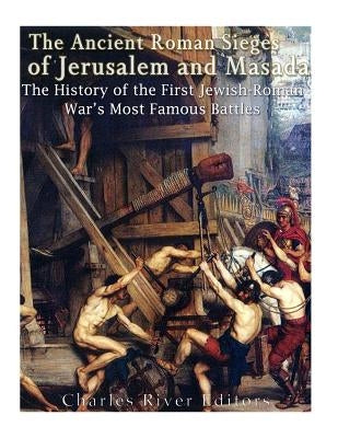 The Ancient Roman Sieges of Jerusalem and Masada: The History of the First Jewish-Roman War's Most Famous Battles by Charles River Editors