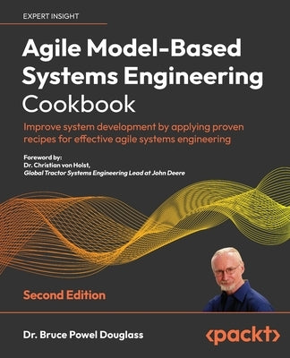 Agile Model-Based Systems Engineering Cookbook - Second Edition: Improve system development by applying proven recipes for effective agile systems eng by Douglass, Bruce Powel