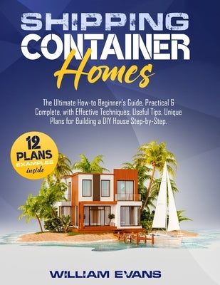 Shipping Container Homes: The Ultimate How-to Beginner's Guide, Practical & Complete, with Effective Techniques, Useful Tips, Unique Plans for B by Evans, William