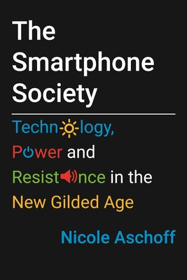 The Smartphone Society: Technology, Power, and Resistance in the New Gilded Age by Aschoff, Nicole